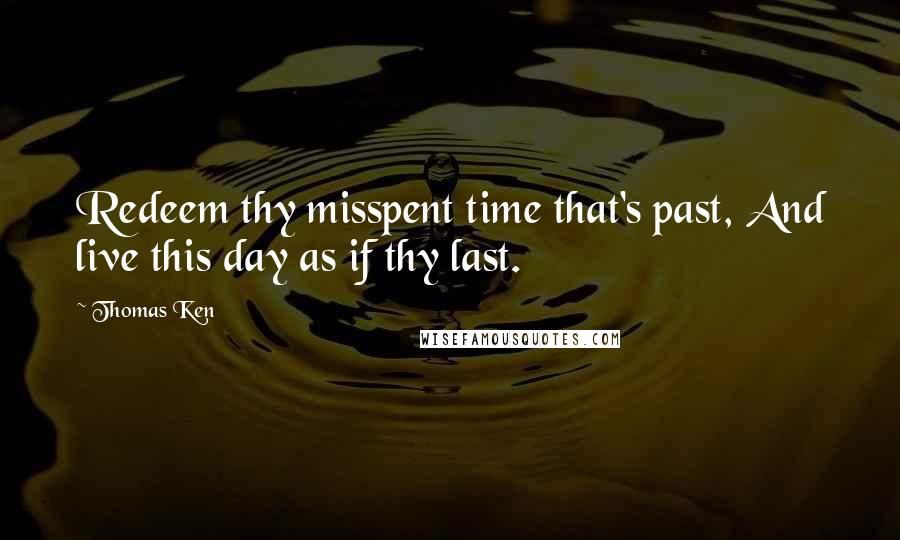 Thomas Ken Quotes: Redeem thy misspent time that's past, And live this day as if thy last.