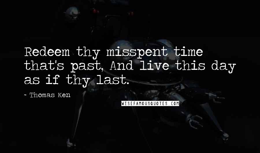 Thomas Ken Quotes: Redeem thy misspent time that's past, And live this day as if thy last.