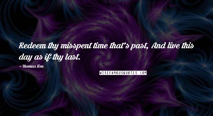 Thomas Ken Quotes: Redeem thy misspent time that's past, And live this day as if thy last.