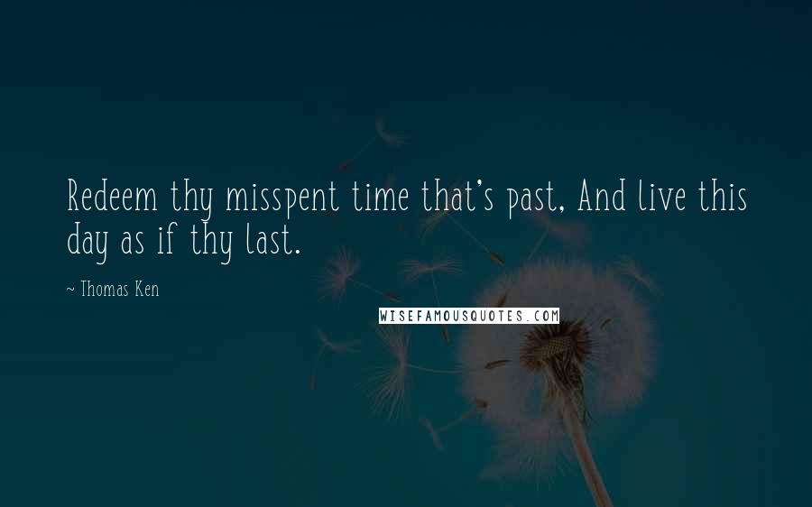 Thomas Ken Quotes: Redeem thy misspent time that's past, And live this day as if thy last.