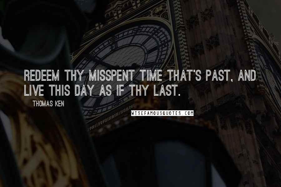 Thomas Ken Quotes: Redeem thy misspent time that's past, And live this day as if thy last.