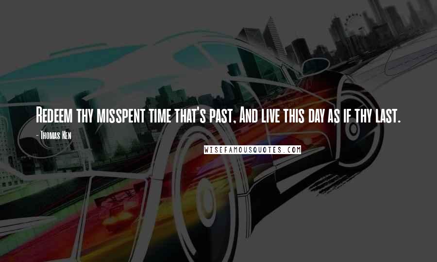 Thomas Ken Quotes: Redeem thy misspent time that's past, And live this day as if thy last.