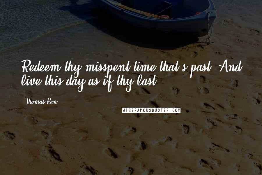 Thomas Ken Quotes: Redeem thy misspent time that's past, And live this day as if thy last.