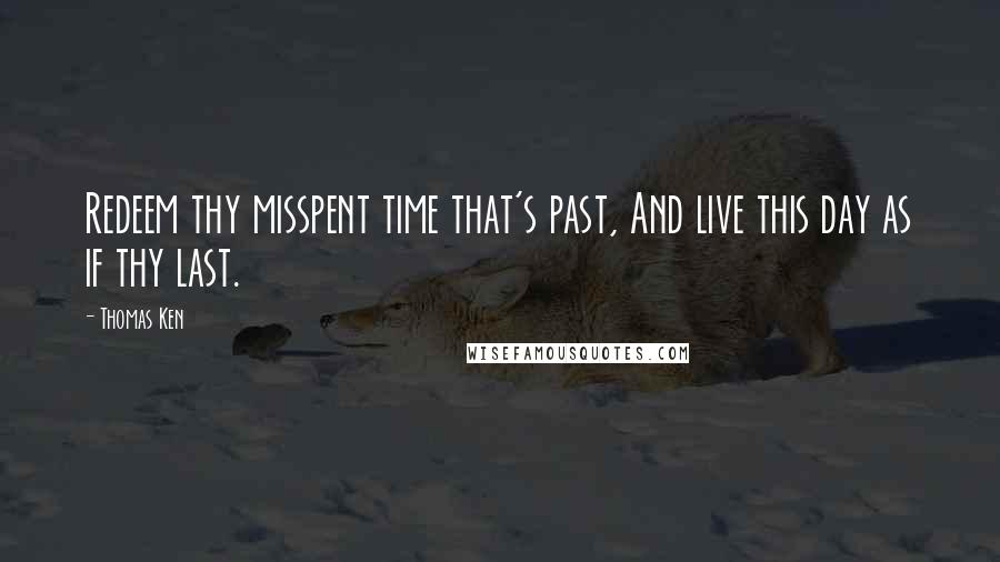 Thomas Ken Quotes: Redeem thy misspent time that's past, And live this day as if thy last.