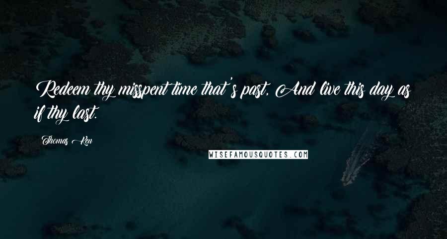 Thomas Ken Quotes: Redeem thy misspent time that's past, And live this day as if thy last.