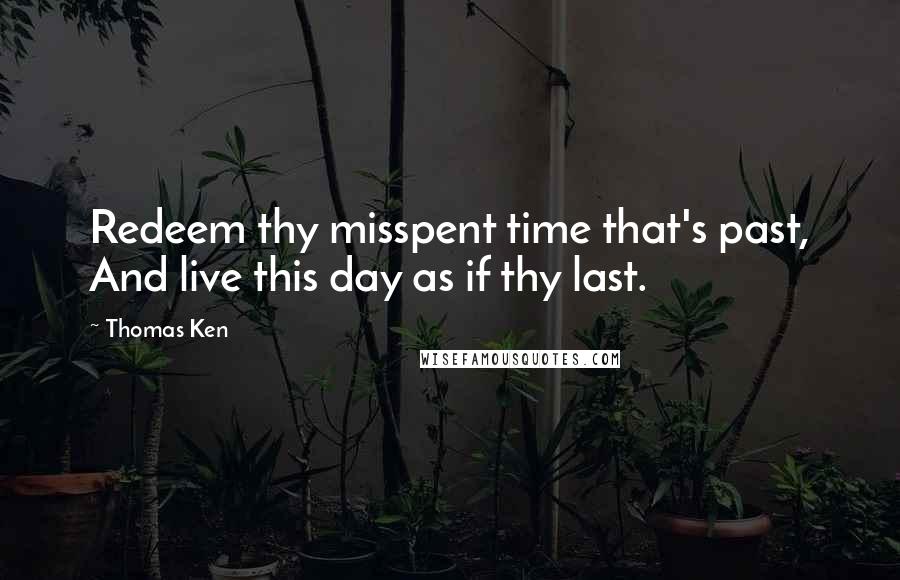 Thomas Ken Quotes: Redeem thy misspent time that's past, And live this day as if thy last.