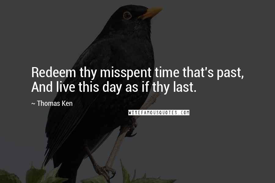 Thomas Ken Quotes: Redeem thy misspent time that's past, And live this day as if thy last.