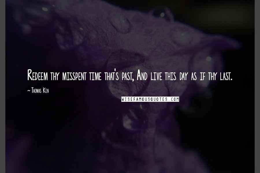 Thomas Ken Quotes: Redeem thy misspent time that's past, And live this day as if thy last.