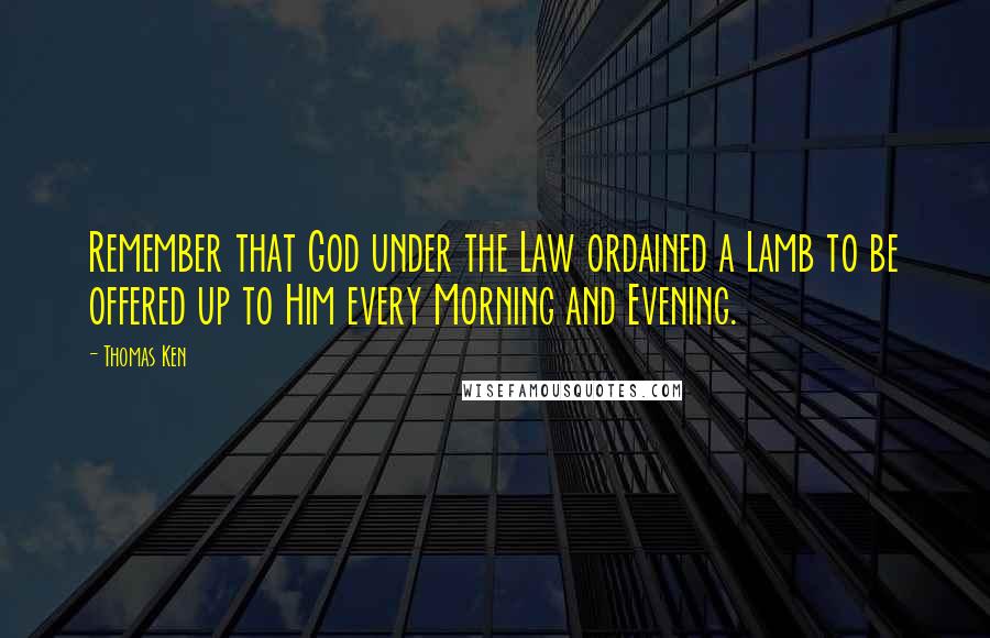 Thomas Ken Quotes: Remember that God under the Law ordained a Lamb to be offered up to Him every Morning and Evening.