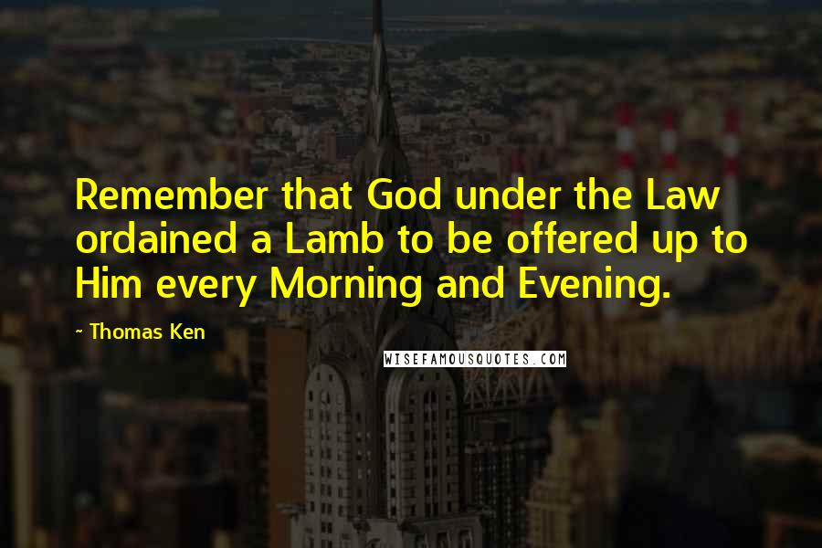 Thomas Ken Quotes: Remember that God under the Law ordained a Lamb to be offered up to Him every Morning and Evening.
