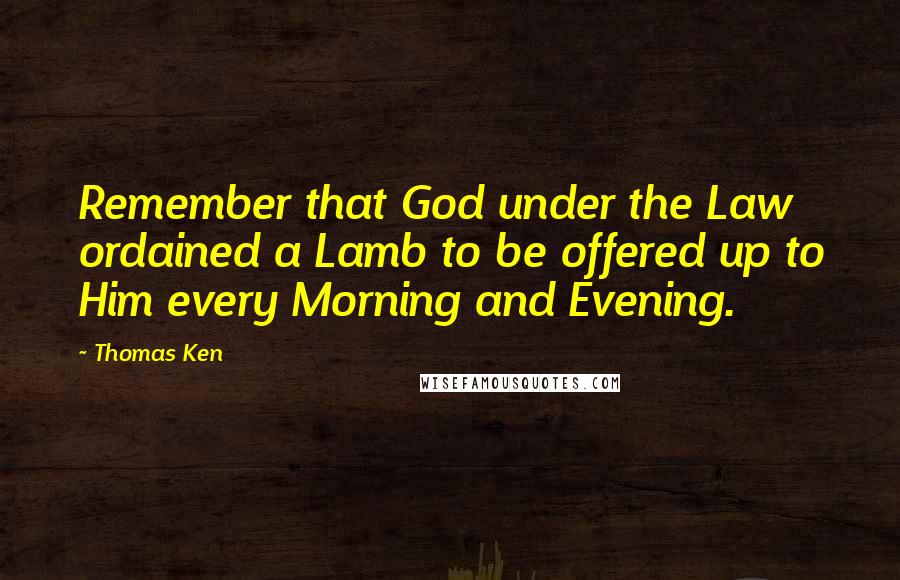 Thomas Ken Quotes: Remember that God under the Law ordained a Lamb to be offered up to Him every Morning and Evening.