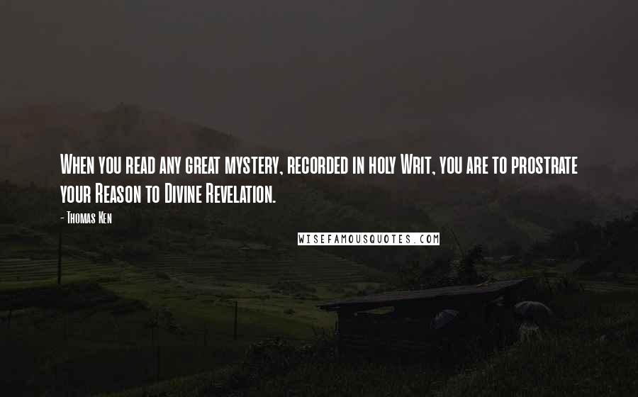 Thomas Ken Quotes: When you read any great mystery, recorded in holy Writ, you are to prostrate your Reason to Divine Revelation.