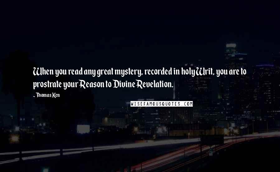 Thomas Ken Quotes: When you read any great mystery, recorded in holy Writ, you are to prostrate your Reason to Divine Revelation.