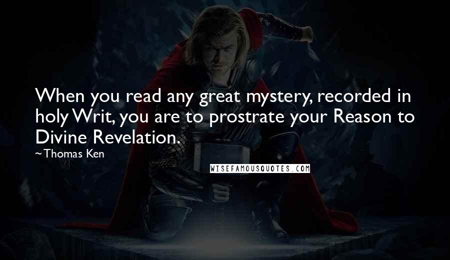 Thomas Ken Quotes: When you read any great mystery, recorded in holy Writ, you are to prostrate your Reason to Divine Revelation.