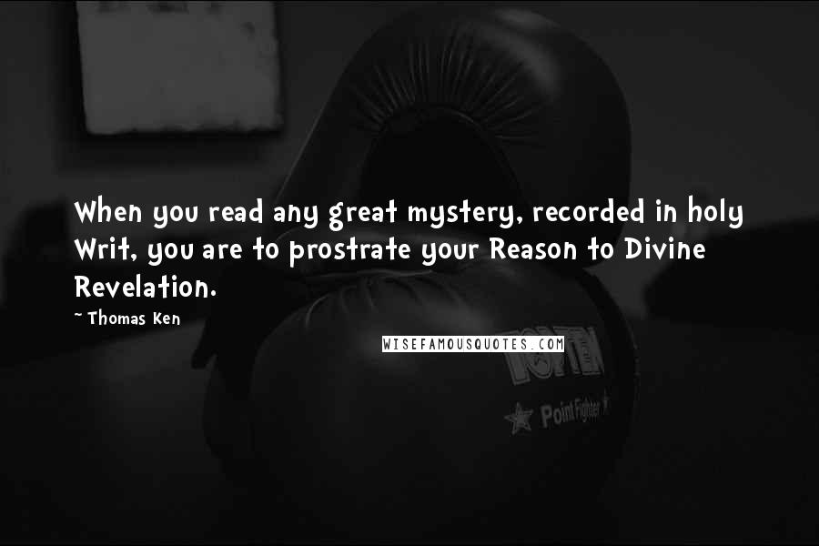 Thomas Ken Quotes: When you read any great mystery, recorded in holy Writ, you are to prostrate your Reason to Divine Revelation.