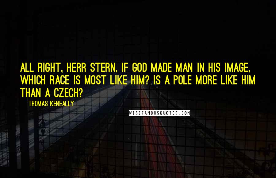 Thomas Keneally Quotes: All right, Herr Stern, if God made man in His image, which race is most like him? Is a Pole more like him than a Czech?