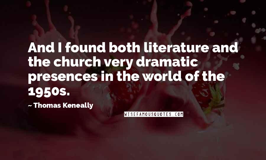 Thomas Keneally Quotes: And I found both literature and the church very dramatic presences in the world of the 1950s.