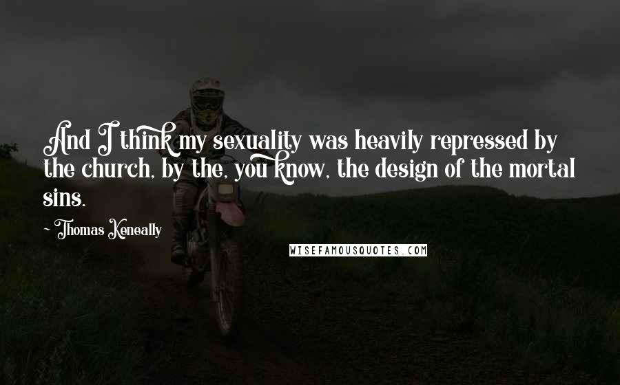 Thomas Keneally Quotes: And I think my sexuality was heavily repressed by the church, by the, you know, the design of the mortal sins.