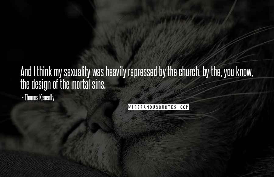 Thomas Keneally Quotes: And I think my sexuality was heavily repressed by the church, by the, you know, the design of the mortal sins.