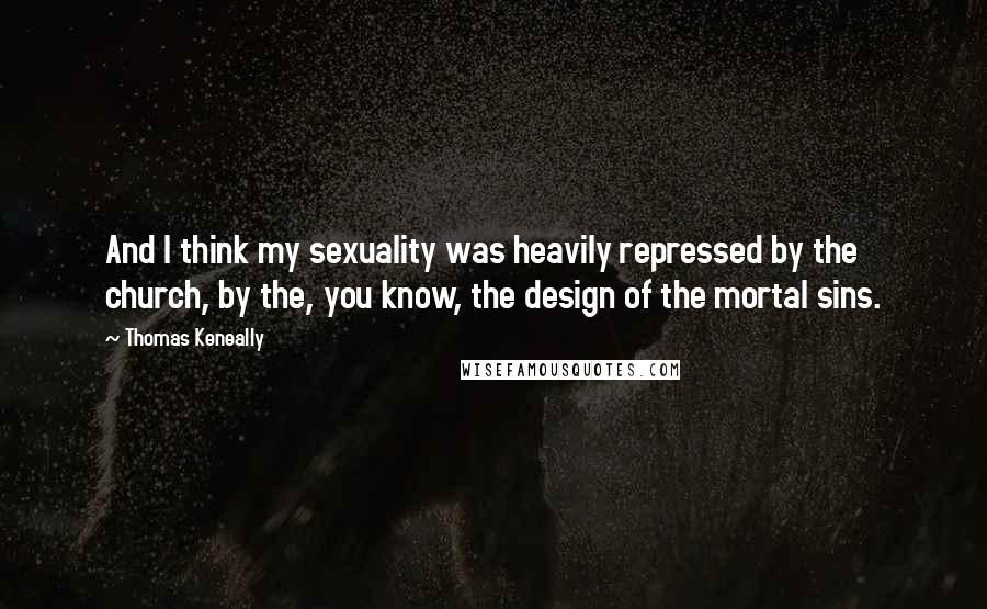 Thomas Keneally Quotes: And I think my sexuality was heavily repressed by the church, by the, you know, the design of the mortal sins.