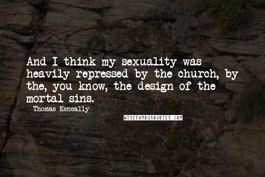 Thomas Keneally Quotes: And I think my sexuality was heavily repressed by the church, by the, you know, the design of the mortal sins.