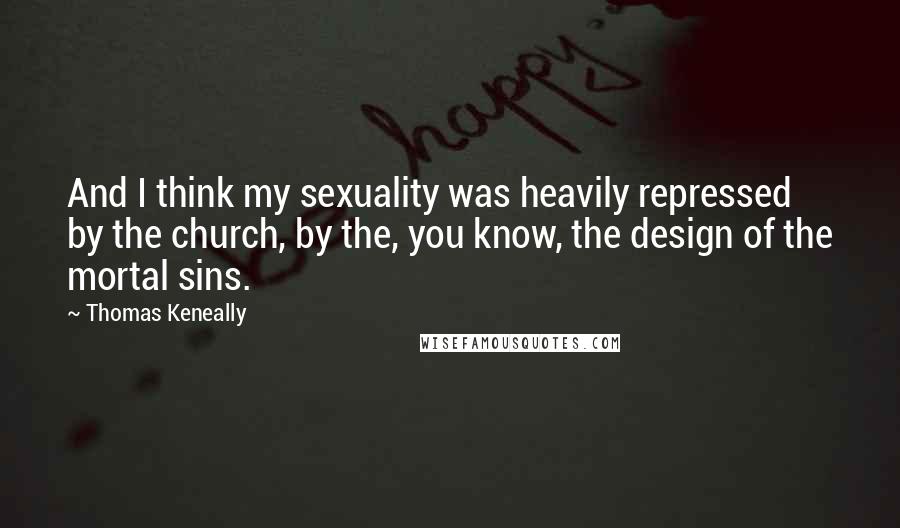 Thomas Keneally Quotes: And I think my sexuality was heavily repressed by the church, by the, you know, the design of the mortal sins.