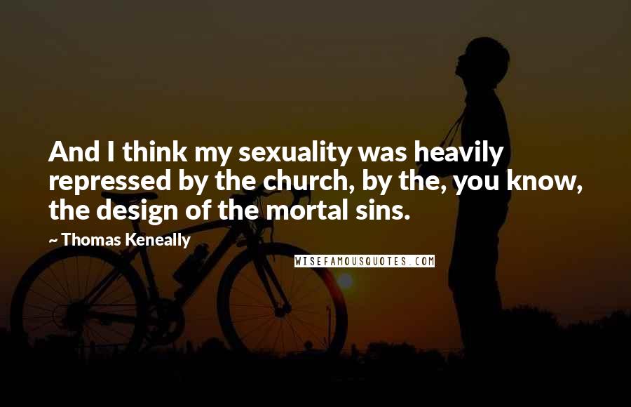 Thomas Keneally Quotes: And I think my sexuality was heavily repressed by the church, by the, you know, the design of the mortal sins.