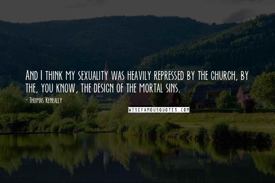 Thomas Keneally Quotes: And I think my sexuality was heavily repressed by the church, by the, you know, the design of the mortal sins.