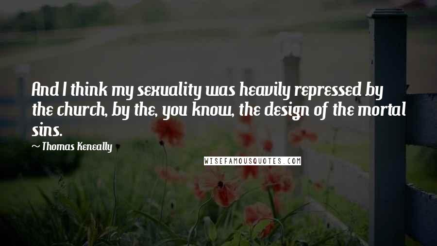 Thomas Keneally Quotes: And I think my sexuality was heavily repressed by the church, by the, you know, the design of the mortal sins.