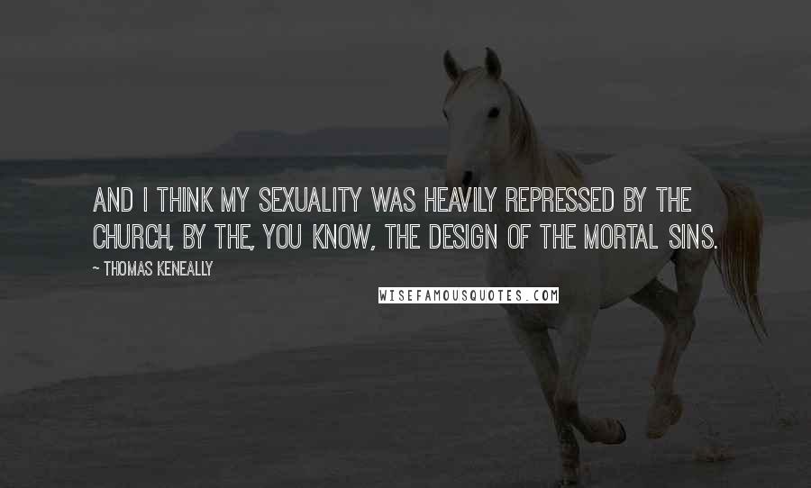 Thomas Keneally Quotes: And I think my sexuality was heavily repressed by the church, by the, you know, the design of the mortal sins.