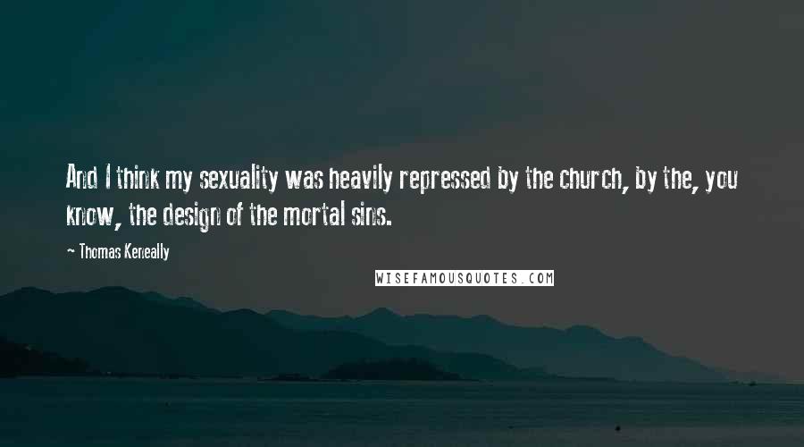 Thomas Keneally Quotes: And I think my sexuality was heavily repressed by the church, by the, you know, the design of the mortal sins.