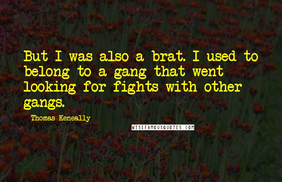 Thomas Keneally Quotes: But I was also a brat. I used to belong to a gang that went looking for fights with other gangs.