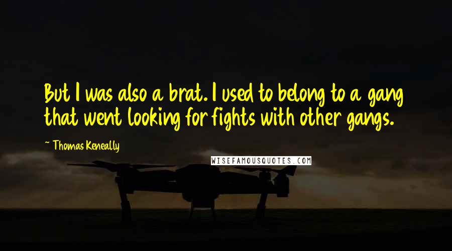 Thomas Keneally Quotes: But I was also a brat. I used to belong to a gang that went looking for fights with other gangs.