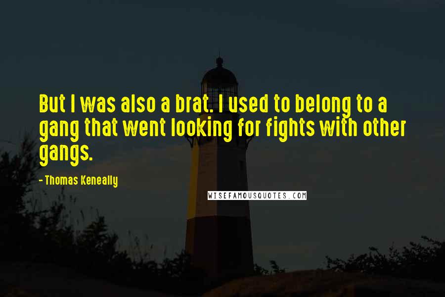 Thomas Keneally Quotes: But I was also a brat. I used to belong to a gang that went looking for fights with other gangs.