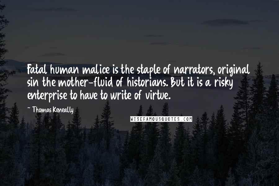 Thomas Keneally Quotes: Fatal human malice is the staple of narrators, original sin the mother-fluid of historians. But it is a risky enterprise to have to write of virtue.