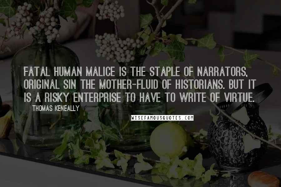 Thomas Keneally Quotes: Fatal human malice is the staple of narrators, original sin the mother-fluid of historians. But it is a risky enterprise to have to write of virtue.