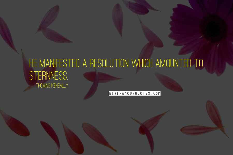 Thomas Keneally Quotes: He manifested a resolution which amounted to sternness.
