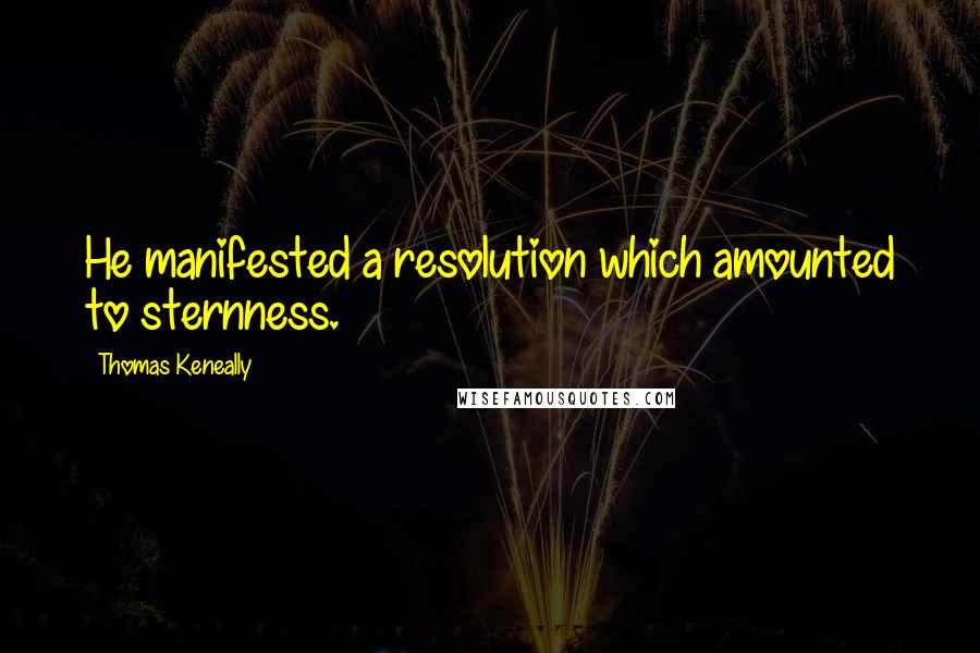 Thomas Keneally Quotes: He manifested a resolution which amounted to sternness.