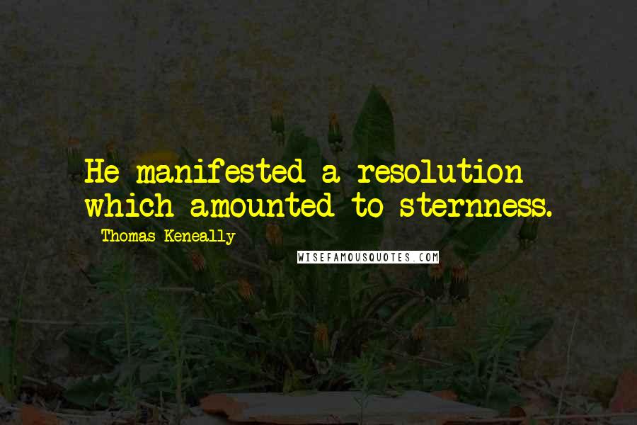 Thomas Keneally Quotes: He manifested a resolution which amounted to sternness.