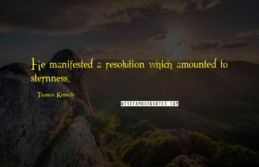 Thomas Keneally Quotes: He manifested a resolution which amounted to sternness.