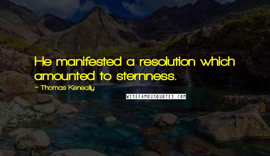 Thomas Keneally Quotes: He manifested a resolution which amounted to sternness.