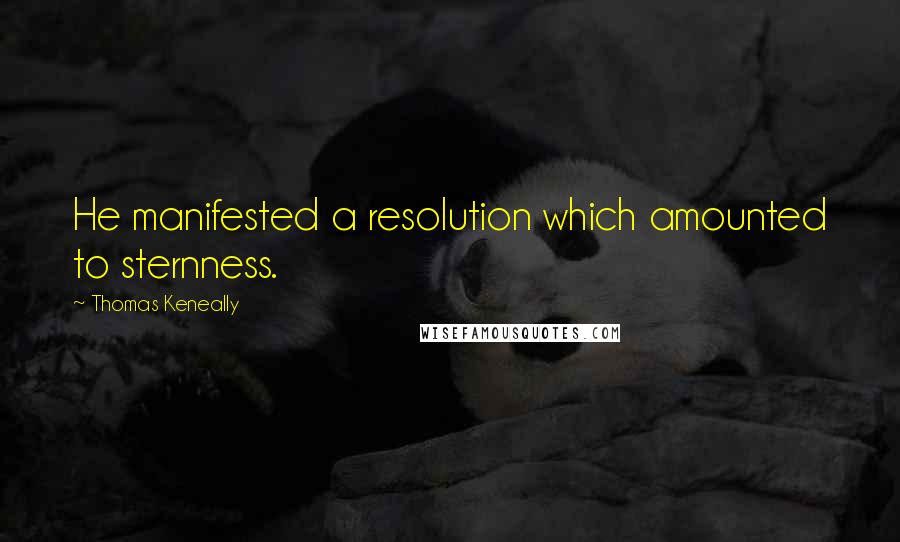 Thomas Keneally Quotes: He manifested a resolution which amounted to sternness.