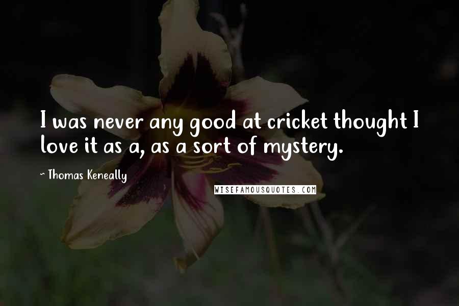 Thomas Keneally Quotes: I was never any good at cricket thought I love it as a, as a sort of mystery.