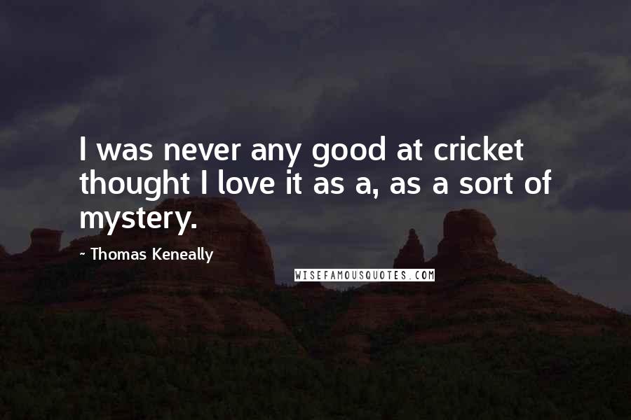 Thomas Keneally Quotes: I was never any good at cricket thought I love it as a, as a sort of mystery.