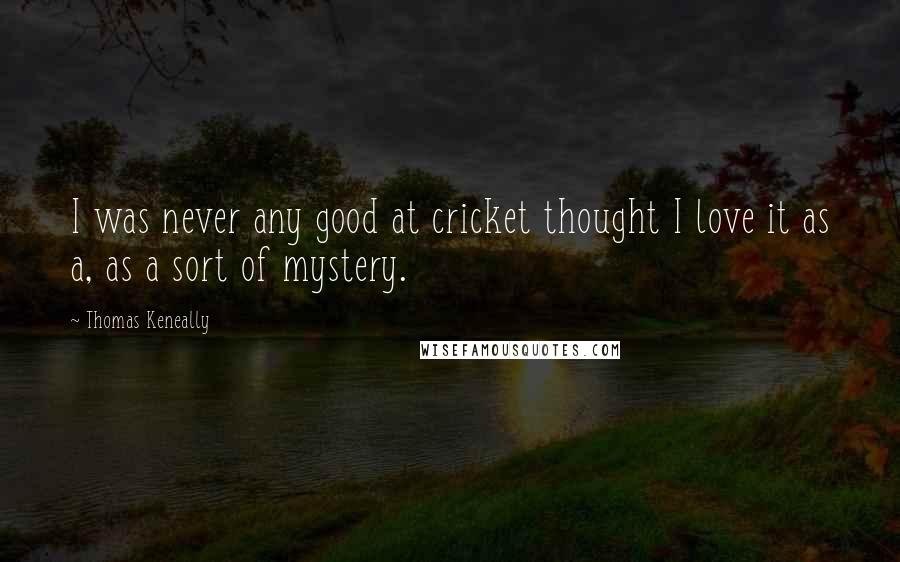 Thomas Keneally Quotes: I was never any good at cricket thought I love it as a, as a sort of mystery.