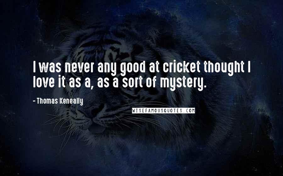 Thomas Keneally Quotes: I was never any good at cricket thought I love it as a, as a sort of mystery.