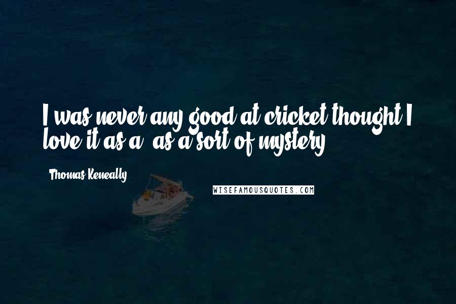 Thomas Keneally Quotes: I was never any good at cricket thought I love it as a, as a sort of mystery.