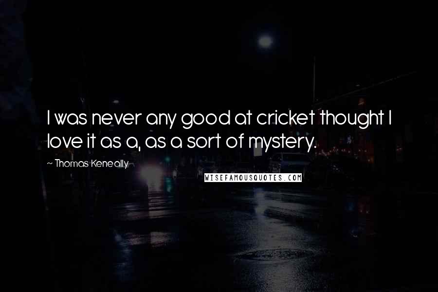 Thomas Keneally Quotes: I was never any good at cricket thought I love it as a, as a sort of mystery.