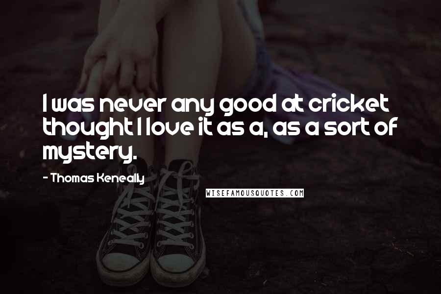 Thomas Keneally Quotes: I was never any good at cricket thought I love it as a, as a sort of mystery.