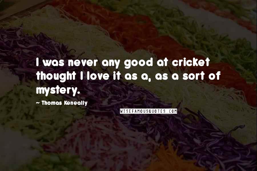 Thomas Keneally Quotes: I was never any good at cricket thought I love it as a, as a sort of mystery.